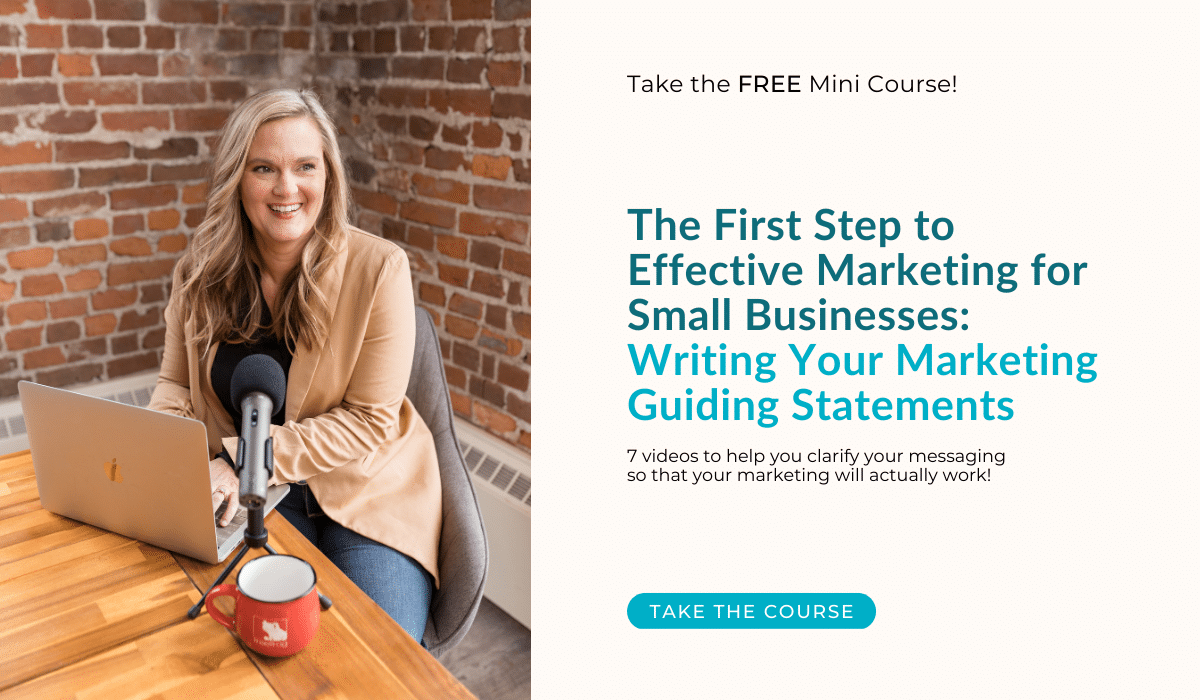 If you want your marketing to actually work, clarify your message with the “The First Step to Effective Marketing for Small Businesses: Writing Your Marketing Guiding Statements” mini course.